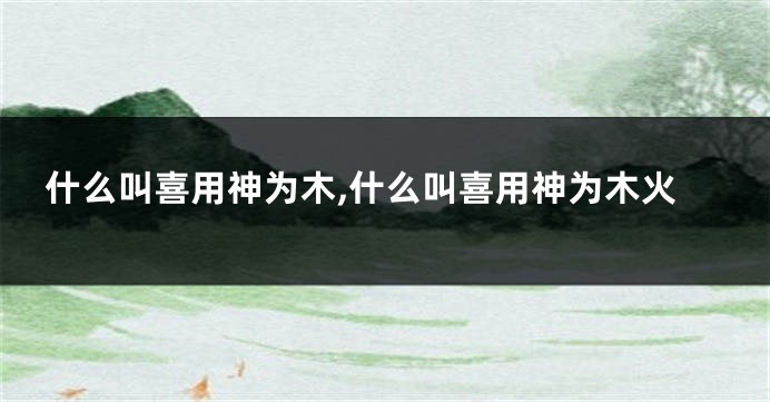什么叫喜用神为木,什么叫喜用神为木火