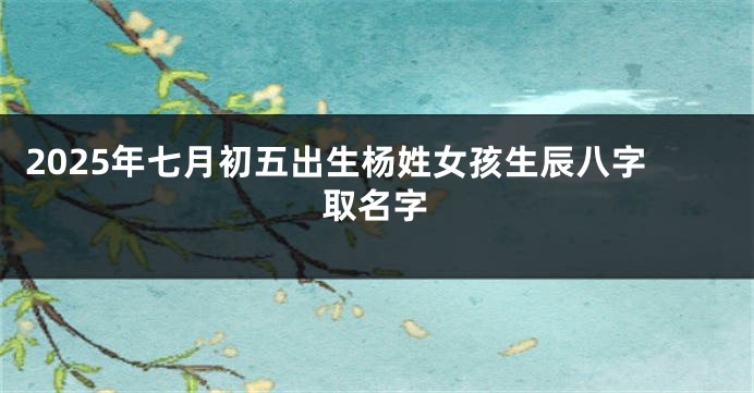 2025年七月初五出生杨姓女孩生辰八字取名字