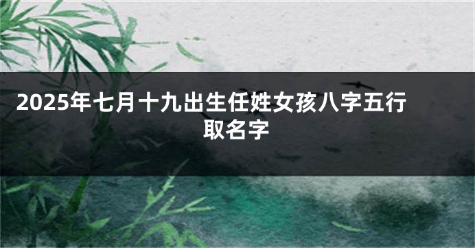 2025年七月十九出生任姓女孩八字五行取名字