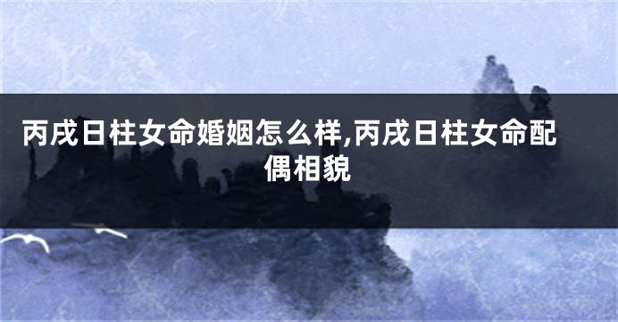 丙戌日柱女命婚姻怎么样,丙戌日柱女命配偶相貌