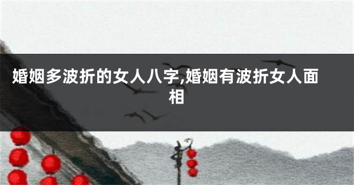 婚姻多波折的女人八字,婚姻有波折女人面相