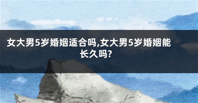 女大男5岁婚姻适合吗,女大男5岁婚姻能长久吗?