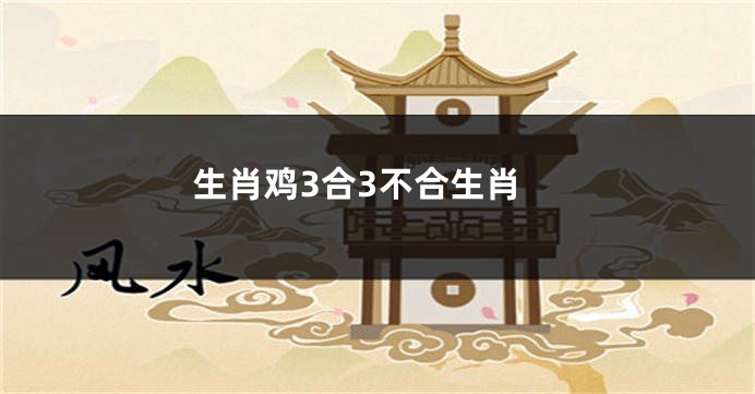 生肖鸡3合3不合生肖