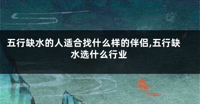 五行缺水的人适合找什么样的伴侣,五行缺水选什么行业