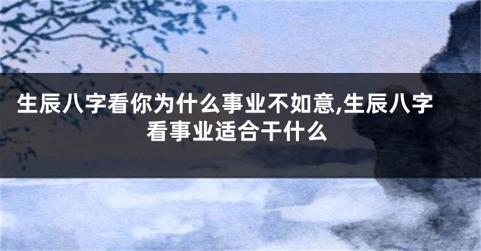 生辰八字看你为什么事业不如意,生辰八字看事业适合干什么