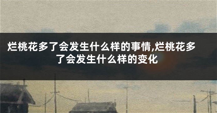 烂桃花多了会发生什么样的事情,烂桃花多了会发生什么样的变化