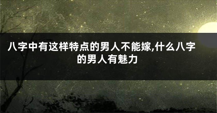 八字中有这样特点的男人不能嫁,什么八字的男人有魅力