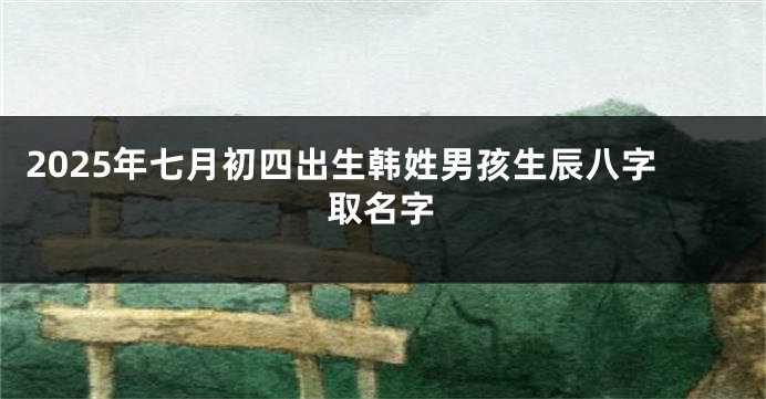 2025年七月初四出生韩姓男孩生辰八字取名字