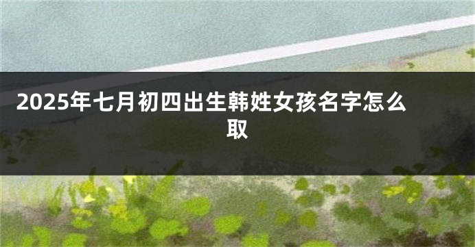 2025年七月初四出生韩姓女孩名字怎么取