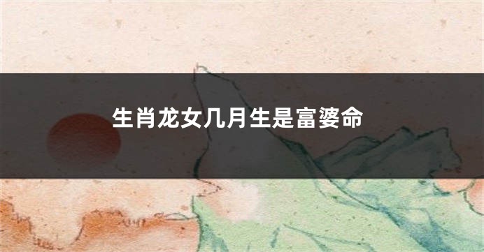 生肖龙女几月生是富婆命