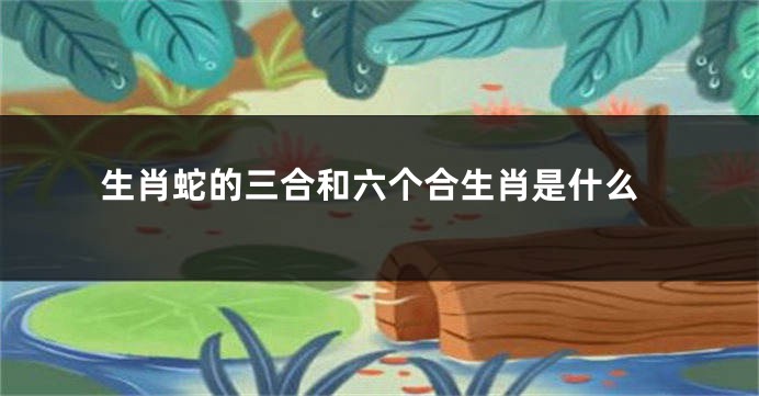 生肖蛇的三合和六个合生肖是什么