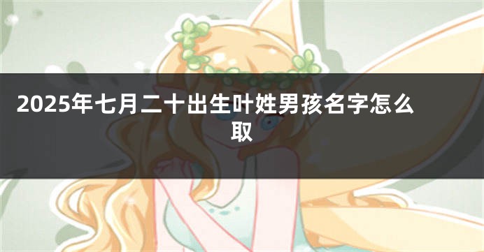 2025年七月二十出生叶姓男孩名字怎么取