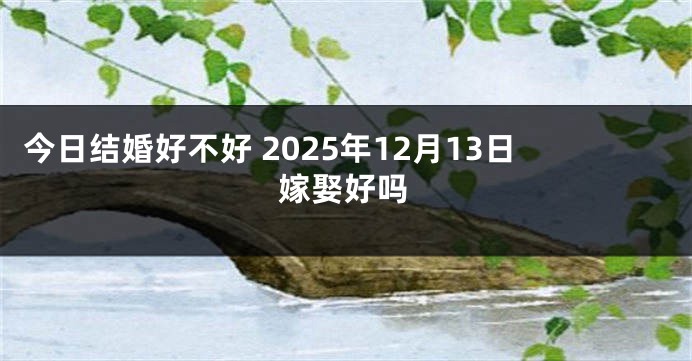 今日结婚好不好 2025年12月13日嫁娶好吗