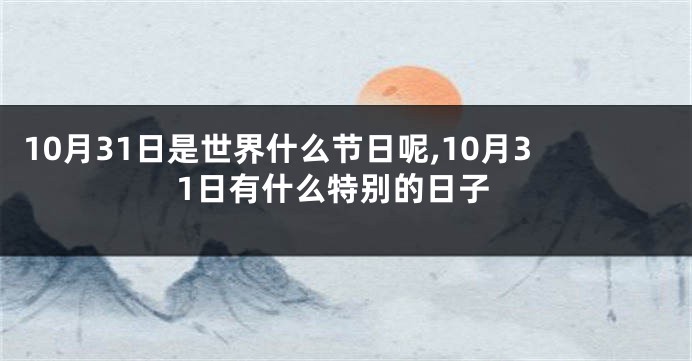 10月31日是世界什么节日呢,10月31日有什么特别的日子