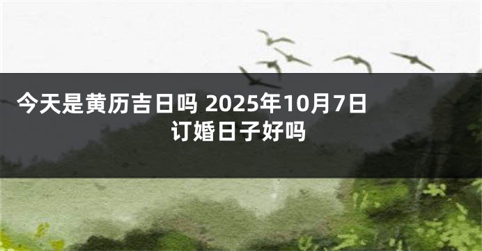 今天是黄历吉日吗 2025年10月7日订婚日子好吗