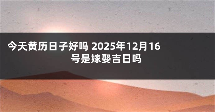 今天黄历日子好吗 2025年12月16号是嫁娶吉日吗