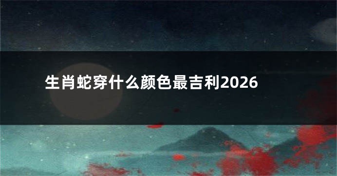 生肖蛇穿什么颜色最吉利2026