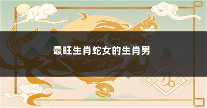 最旺生肖蛇女的生肖男