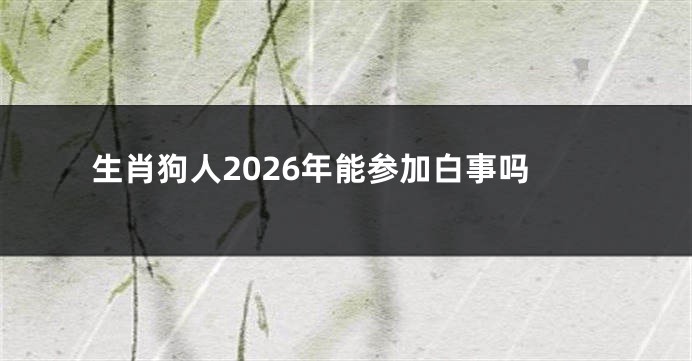 生肖狗人2026年能参加白事吗