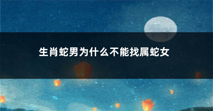 生肖蛇男为什么不能找属蛇女