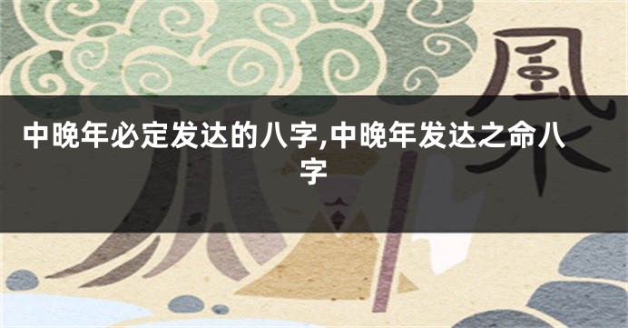 中晚年必定发达的八字,中晚年发达之命八字