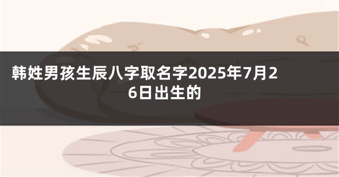 韩姓男孩生辰八字取名字2025年7月26日出生的