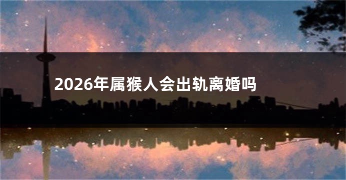 2026年属猴人会出轨离婚吗