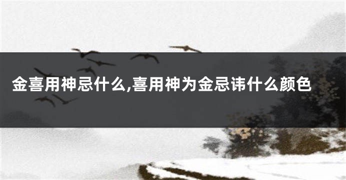 金喜用神忌什么,喜用神为金忌讳什么颜色