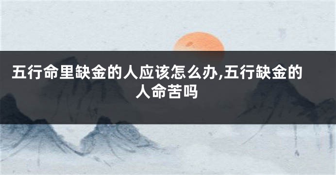 五行命里缺金的人应该怎么办,五行缺金的人命苦吗