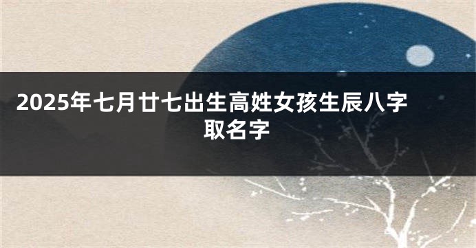 2025年七月廿七出生高姓女孩生辰八字取名字
