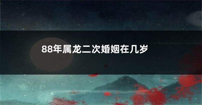 88年属龙二次婚姻在几岁