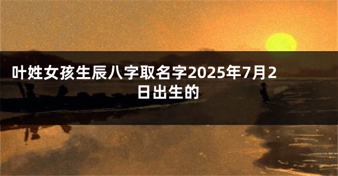 叶姓女孩生辰八字取名字2025年7月2日出生的