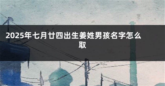 2025年七月廿四出生姜姓男孩名字怎么取