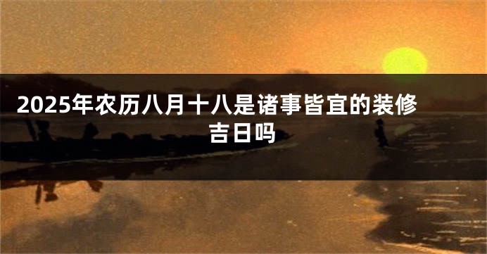 2025年农历八月十八是诸事皆宜的装修吉日吗
