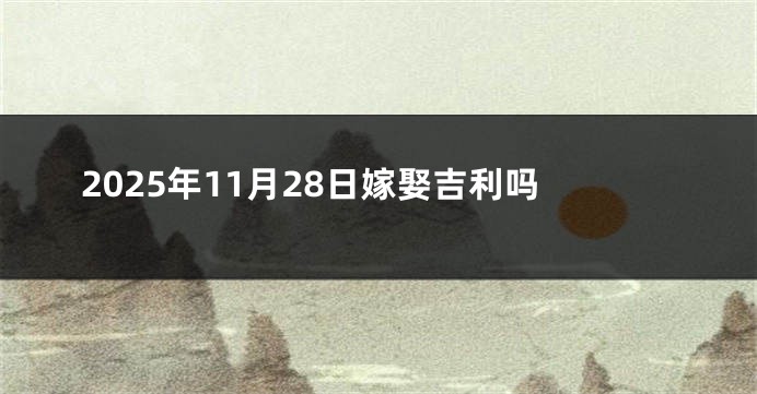 2025年11月28日嫁娶吉利吗