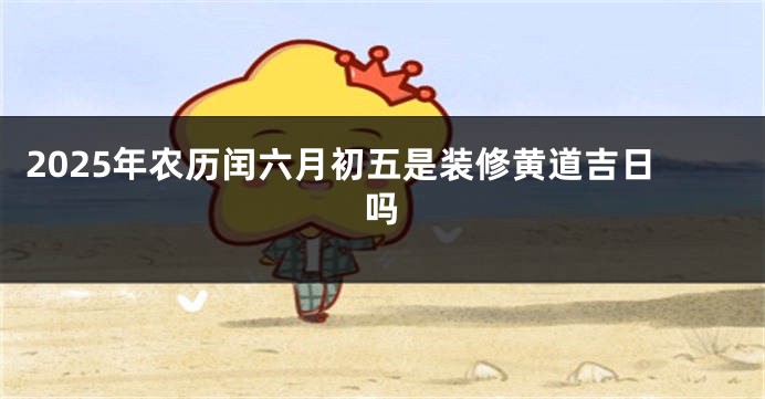 2025年农历闰六月初五是装修黄道吉日吗