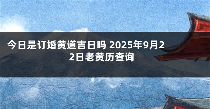 今日是订婚黄道吉日吗 2025年9月22日老黄历查询