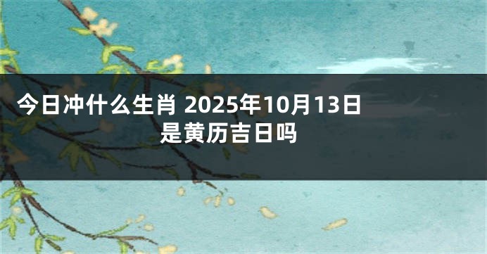 今日冲什么生肖 2025年10月13日是黄历吉日吗 