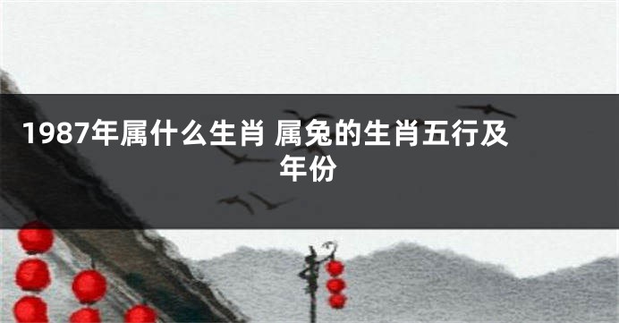 1987年属什么生肖 属兔的生肖五行及年份