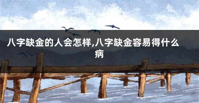 八字缺金的人会怎样,八字缺金容易得什么病
