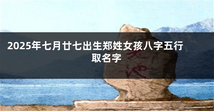 2025年七月廿七出生郑姓女孩八字五行取名字