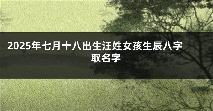 2025年七月十八出生汪姓女孩生辰八字取名字