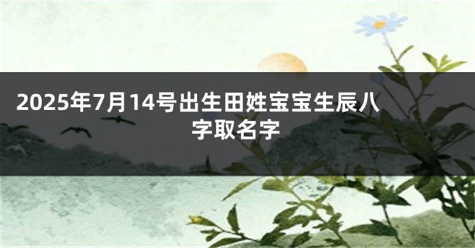 2025年7月14号出生田姓宝宝生辰八字取名字