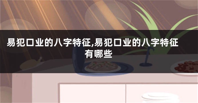 易犯口业的八字特征,易犯口业的八字特征有哪些