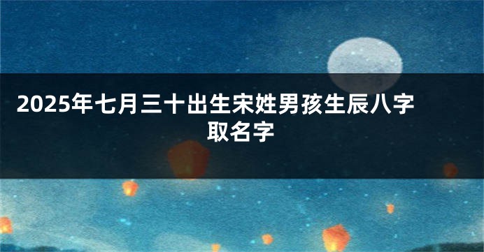 2025年七月三十出生宋姓男孩生辰八字取名字