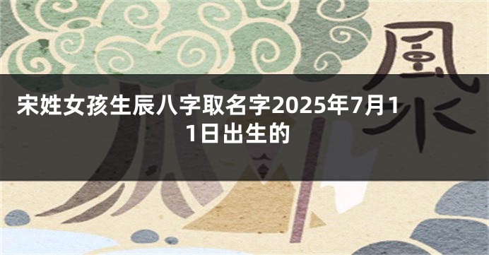 宋姓女孩生辰八字取名字2025年7月11日出生的