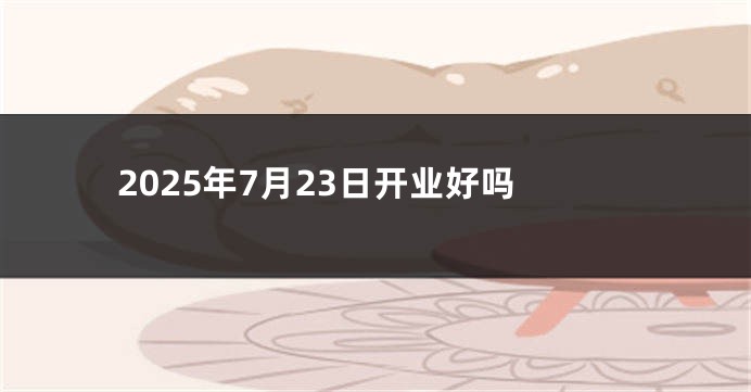 2025年7月23日开业好吗