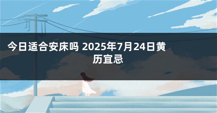今日适合安床吗 2025年7月24日黄历宜忌
