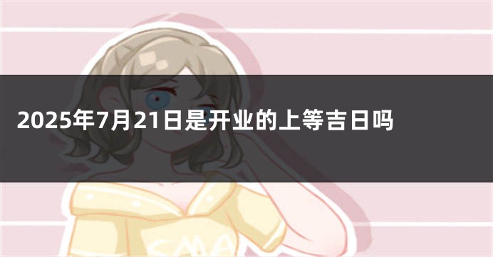 2025年7月21日是开业的上等吉日吗