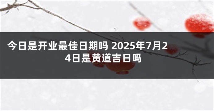 今日是开业最佳日期吗 2025年7月24日是黄道吉日吗